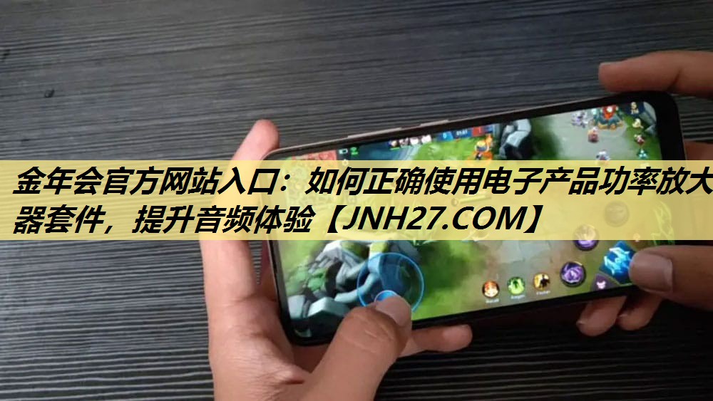 金年会官方网站入口：如何正确使用电子产品功率放大器套件，提升音频体验