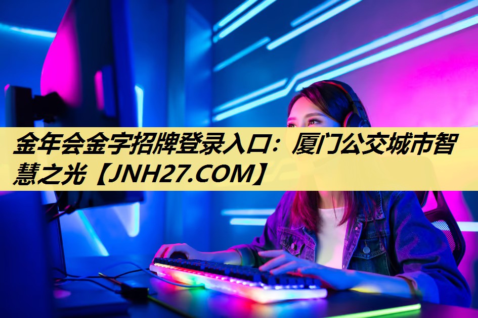 金年会金字招牌登录入口：厦门公交城市智慧之光