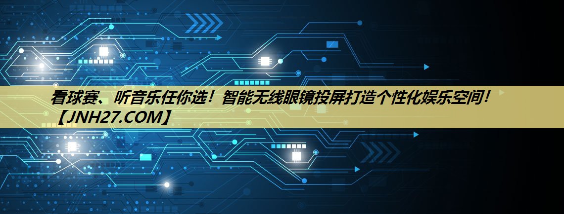 看球赛、听音乐任你选！智能无线眼镜投屏打造个性化娱乐空间！