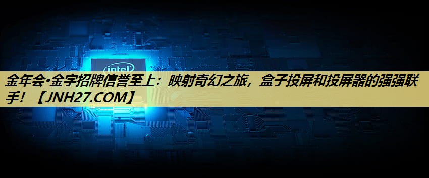 金年会·金字招牌信誉至上：映射奇幻之旅，盒子投屏和投屏器的强强联手！