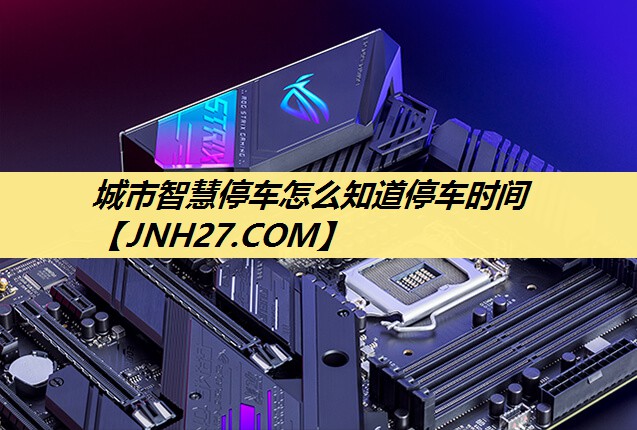 城市智慧停车怎么知道停车时间 城市智慧停车怎么知道停车时间