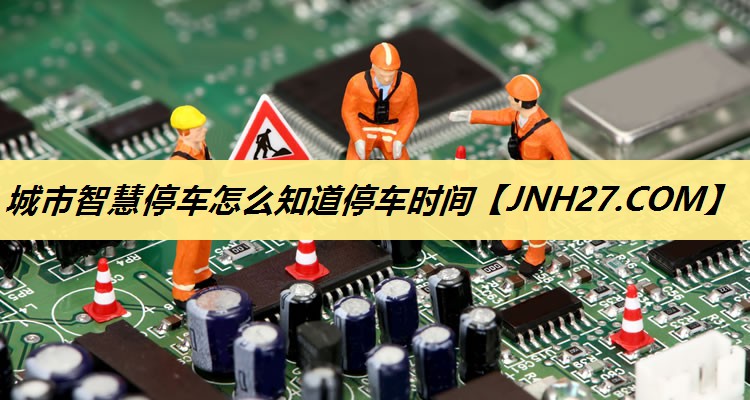 城市智慧停车怎么知道停车时间 城市智慧停车怎么知道停车时间