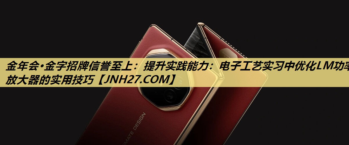 提升实践能力:电子工艺实习中优化LM功率放大器的实用技巧 提升实践能力:电子工艺实习中优化LM功率放大器的实用技巧