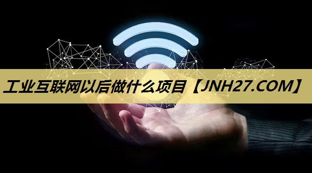 工业互联网以后做什么项目 工业互联网以后做什么项目