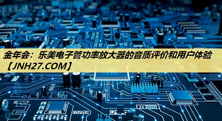 乐美电子管功率放大器的音质评价和用户体验 乐美电子管功率放大器的音质评价和用户体验