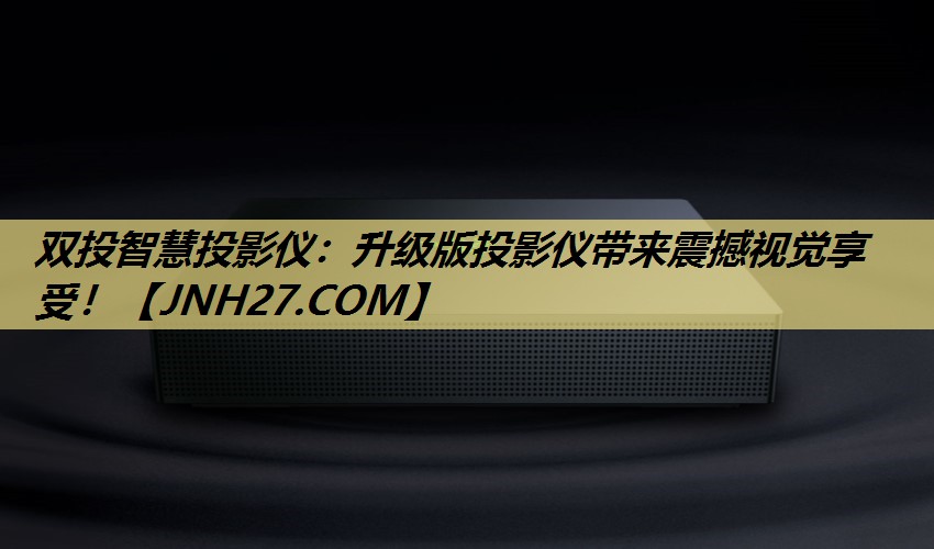 双投智慧投影仪:升级版投影仪带来震撼视觉享受! 双投智慧投影仪:升级版投影仪带来震撼视觉享受!