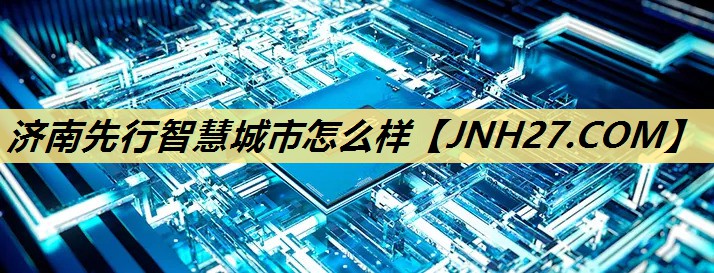 济南先行智慧城市怎么样 济南先行智慧城市怎么样