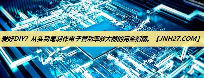 爱好DIY?从头到尾制作电子管功率放大器的完全指南。 爱好DIY?从头到尾制作电子管功率放大器的完全指南。