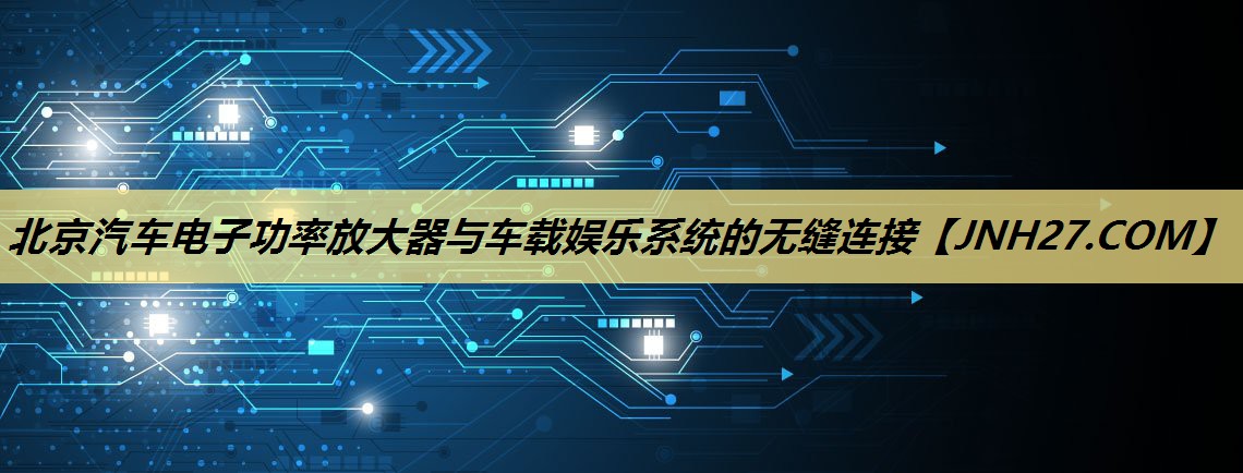 北京汽车电子功率放大器与车载娱乐系统的无缝连接 北京汽车电子功率放大器与车载娱乐系统的无缝连接