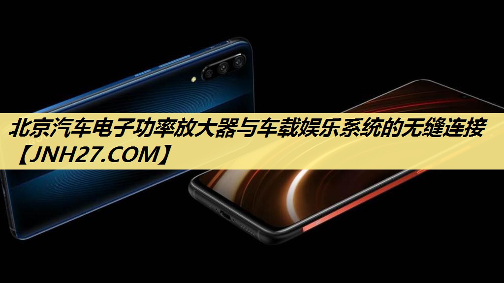 北京汽车电子功率放大器与车载娱乐系统的无缝连接 北京汽车电子功率放大器与车载娱乐系统的无缝连接