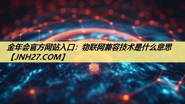 物联网兼容技术是什么意思 物联网兼容技术是什么意思