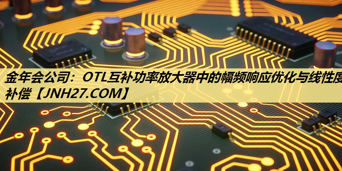 OTL互补功率放大器中的幅频响应优化与线性度补偿 OTL互补功率放大器中的幅频响应优化与线性度补偿