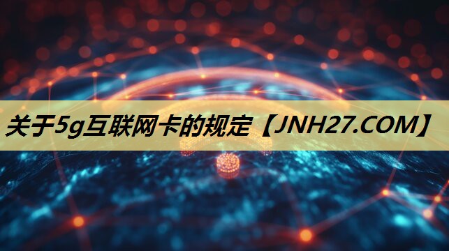 关于5g互联网卡的规定 关于5g互联网卡的规定