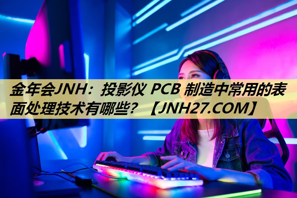 投影仪 PCB 制造中常用的表面处理技术有哪些? 投影仪 PCB 制造中常用的表面处理技术有哪些?