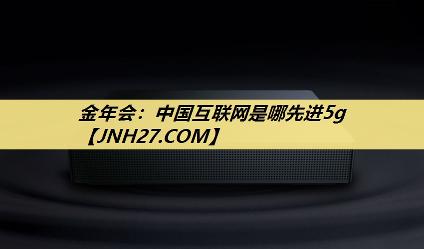 中国互联网是哪先进5g 中国互联网是哪先进5g