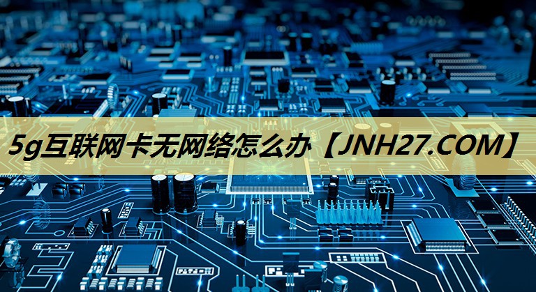 5g互联网卡无网络怎么办 5g互联网卡无网络怎么办