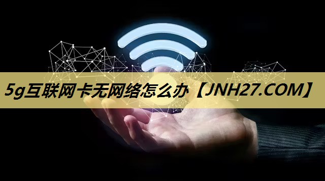 5g互联网卡无网络怎么办 5g互联网卡无网络怎么办