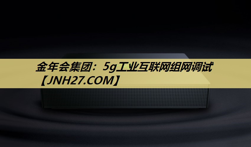 5g工业互联网组网调试 5g工业互联网组网调试