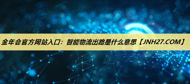 智能物流出路是什么意思 智能物流出路是什么意思