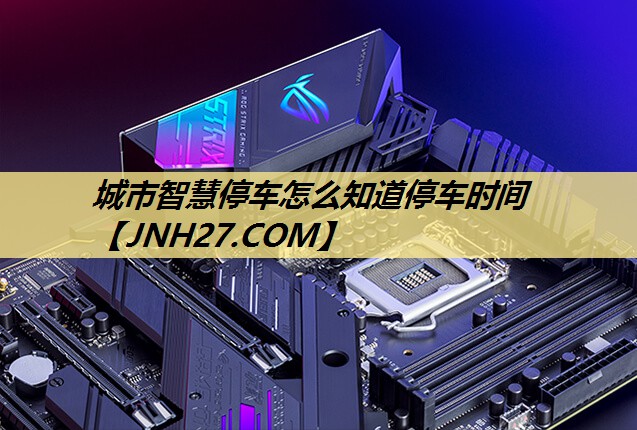 城市智慧停车怎么知道停车时间 城市智慧停车怎么知道停车时间