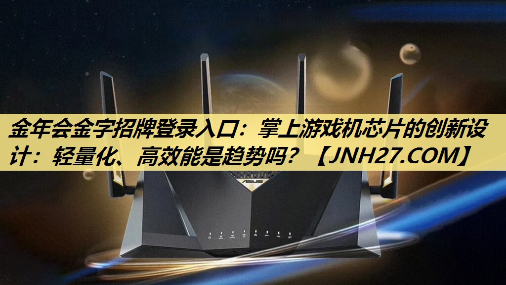 金年会金字招牌登录入口:掌上游戏机芯片的创新设计:轻量化、高效能是趋势吗? 金年会金字招牌登录入口:掌上游戏机芯片的创新设计:轻量化、高效能是趋势吗?