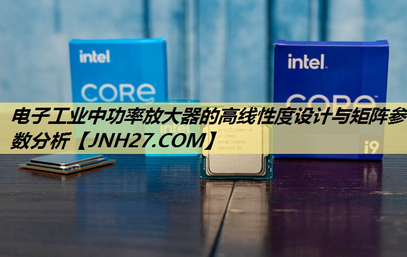 电子工业中功率放大器的高线性度设计与矩阵参数分析 电子工业中功率放大器的高线性度设计与矩阵参数分析