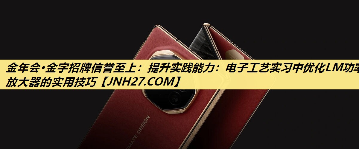 金年会·金字招牌信誉至上:提升实践能力:电子工艺实习中优化LM功率放大器的实用技巧 金年会·金字招牌信誉至上:提升实践能力:电子工艺实习中优化LM功率放大器的实用技巧