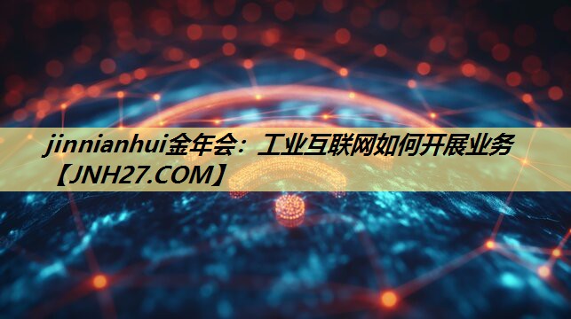jinnianhui金年会:工业互联网如何开展业务 jinnianhui金年会:工业互联网如何开展业务