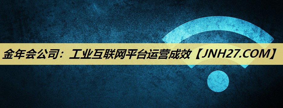 金年会公司:工业互联网平台运营成效 金年会公司:工业互联网平台运营成效