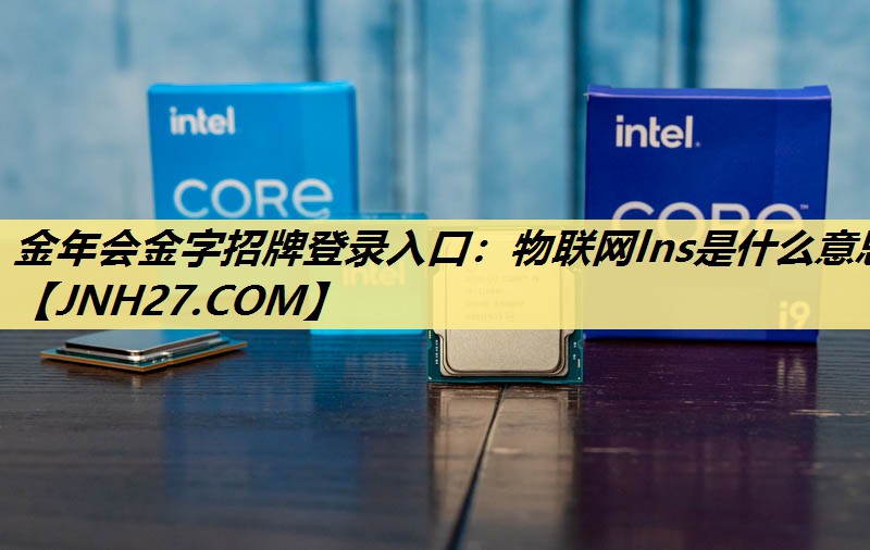 金年会金字招牌登录入口:物联网lns是什么意思 金年会金字招牌登录入口:物联网lns是什么意思