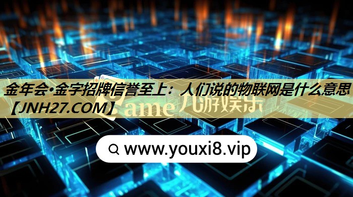 金年会·金字招牌信誉至上:人们说的物联网是什么意思 金年会·金字招牌信誉至上:人们说的物联网是什么意思