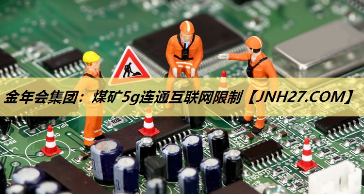 金年会集团:煤矿5g连通互联网限制 金年会集团:煤矿5g连通互联网限制