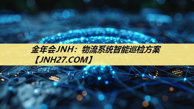 金年会JNH:物流系统智能巡检方案 金年会JNH:物流系统智能巡检方案