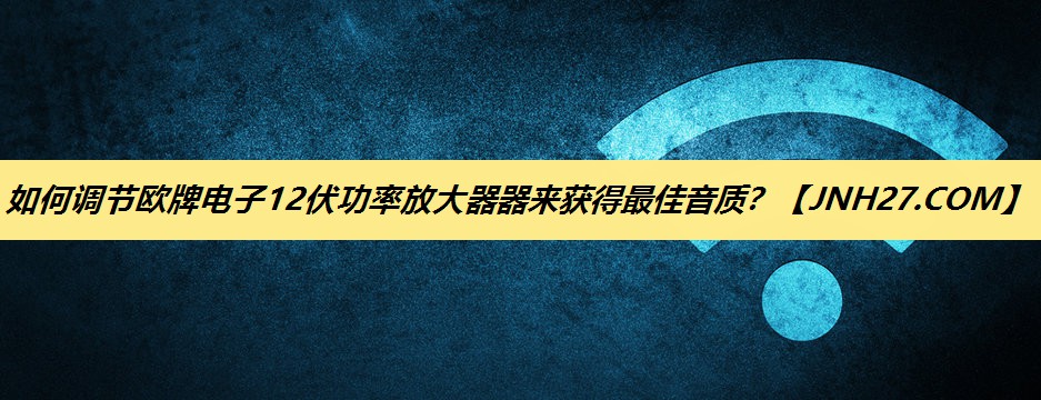 如何调节欧牌电子12伏功率放大器器来获得最佳音质? 如何调节欧牌电子12伏功率放大器器来获得最佳音质?