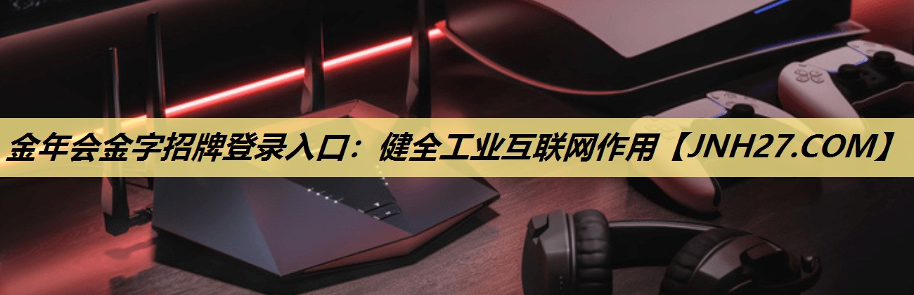 金年会金字招牌登录入口:健全工业互联网作用 金年会金字招牌登录入口:健全工业互联网作用
