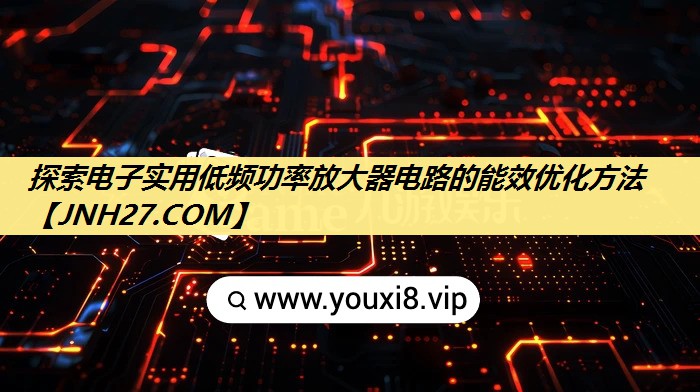探索电子实用低频功率放大器电路的能效优化方法 探索电子实用低频功率放大器电路的能效优化方法