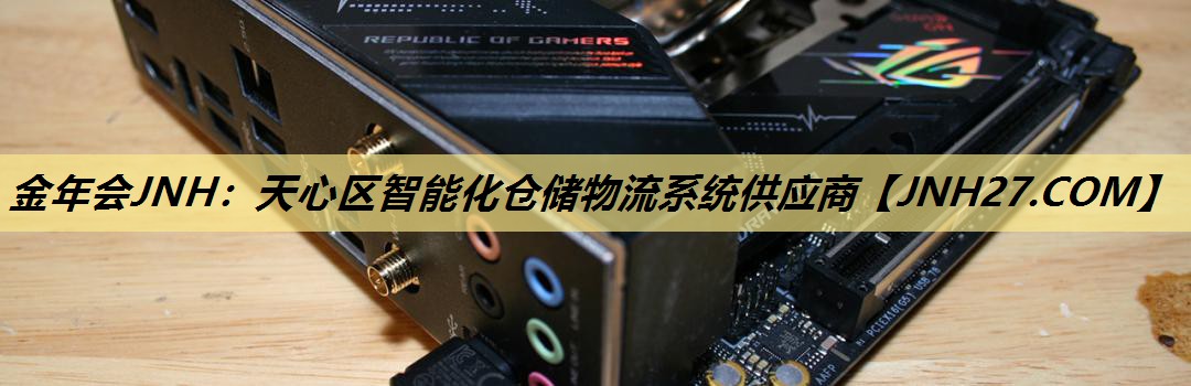金年会JNH:天心区智能化仓储物流系统供应商 金年会JNH:天心区智能化仓储物流系统供应商