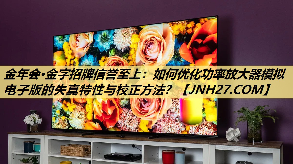 金年会·金字招牌信誉至上:如何优化功率放大器模拟电子版的失真特性与校正方法? 金年会·金字招牌信誉至上:如何优化功率放大器模拟电子版的失真特性与校正方法?