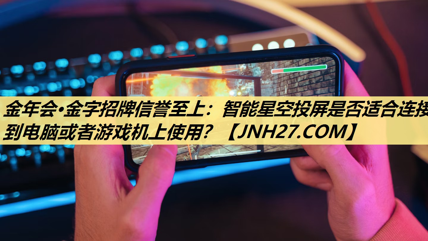 金年会·金字招牌信誉至上:智能星空投屏是否适合连接到电脑或者游戏机上使用? 金年会·金字招牌信誉至上:智能星空投屏是否适合连接到电脑或者游戏机上使用?