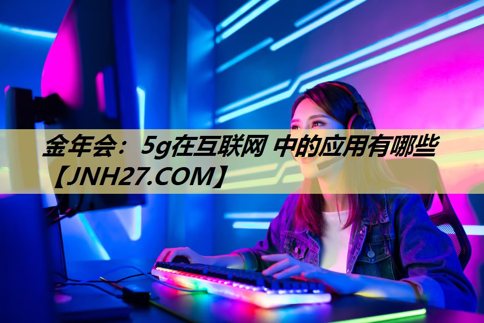 金年会:5g在互联网 中的应用有哪些 金年会:5g在互联网 中的应用有哪些