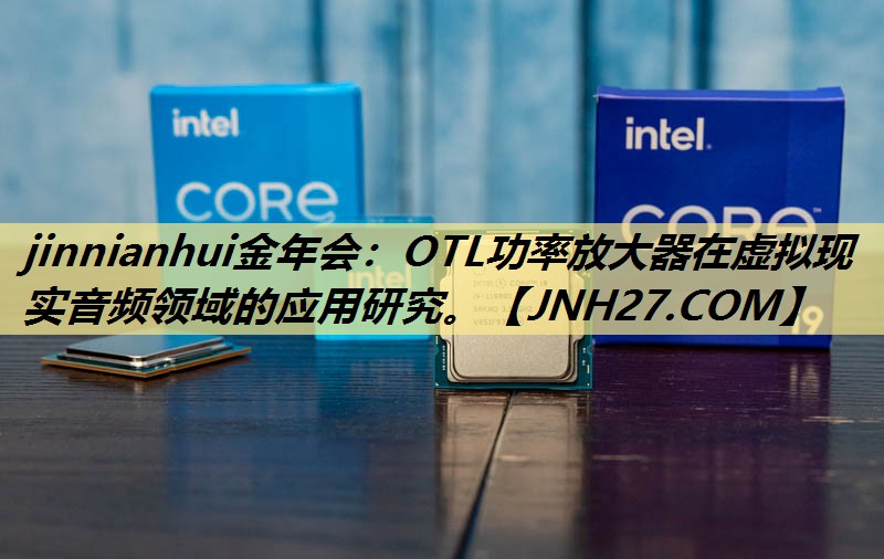 jinnianhui金年会:OTL功率放大器在虚拟现实音频领域的应用研究。 jinnianhui金年会:OTL功率放大器在虚拟现实音频领域的应用研究。