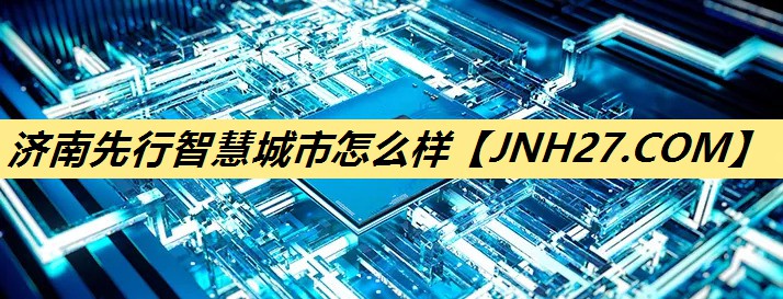 济南先行智慧城市怎么样 济南先行智慧城市怎么样