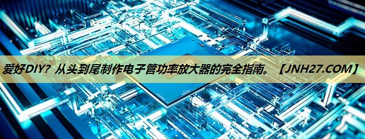 爱好DIY?从头到尾制作电子管功率放大器的完全指南。 爱好DIY?从头到尾制作电子管功率放大器的完全指南。