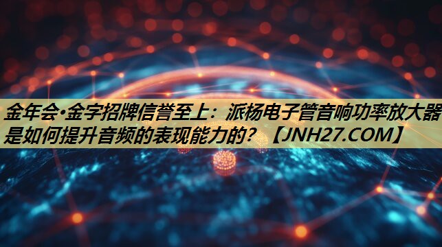 金年会·金字招牌信誉至上:派杨电子管音响功率放大器是如何提升音频的表现能力的? 金年会·金字招牌信誉至上:派杨电子管音响功率放大器是如何提升音频的表现能力的?