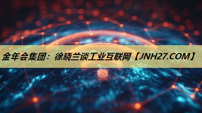 金年会集团:徐晓兰谈工业互联网 金年会集团:徐晓兰谈工业互联网