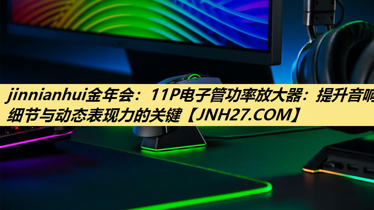 jinnianhui金年会:11P电子管功率放大器:提升音响细节与动态表现力的关键 jinnianhui金年会:11P电子管功率放大器:提升音响细节与动态表现力的关键
