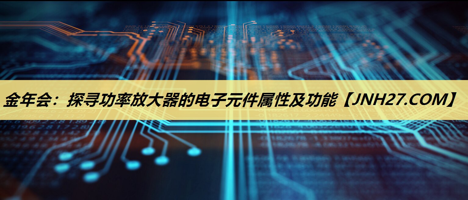 金年会:探寻功率放大器的电子元件属性及功能 金年会:探寻功率放大器的电子元件属性及功能