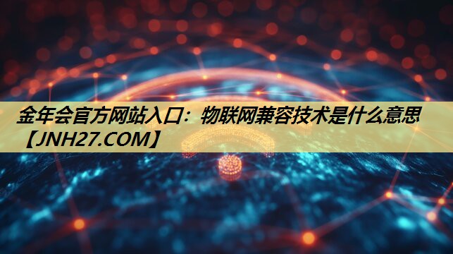 金年会官方网站入口:物联网兼容技术是什么意思 金年会官方网站入口:物联网兼容技术是什么意思