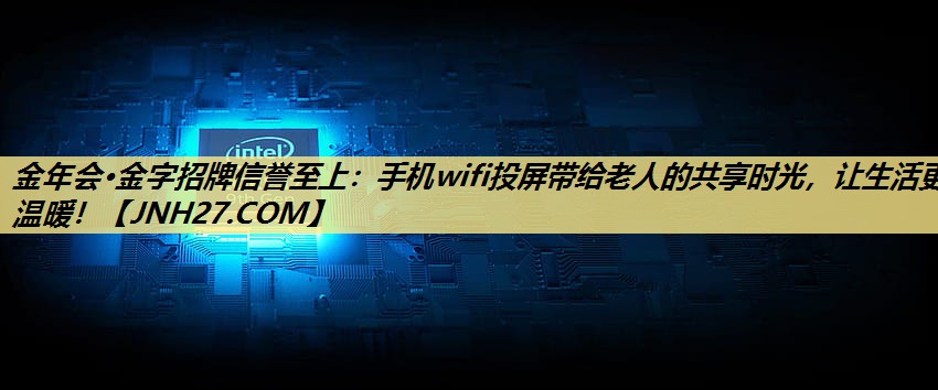 金年会·金字招牌信誉至上:手机wifi投屏带给老人的共享时光,让生活更温暖! 金年会·金字招牌信誉至上:手机wifi投屏带给老人的共享时光,让生活更温暖!