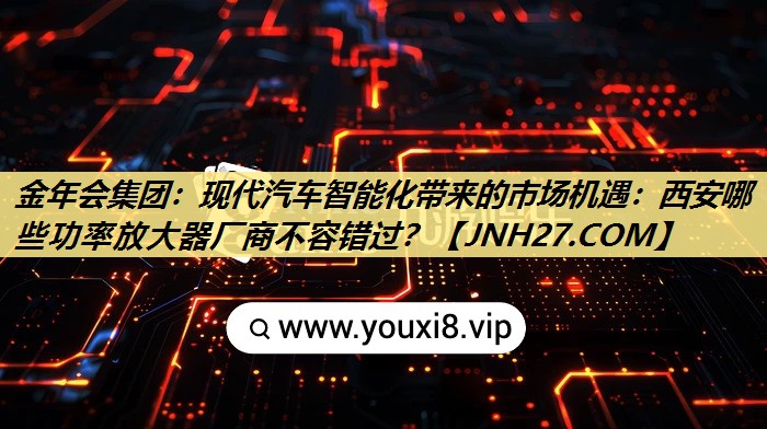 金年会集团:现代汽车智能化带来的市场机遇:西安哪些功率放大器厂商不容错过? 金年会集团:现代汽车智能化带来的市场机遇:西安哪些功率放大器厂商不容错过?